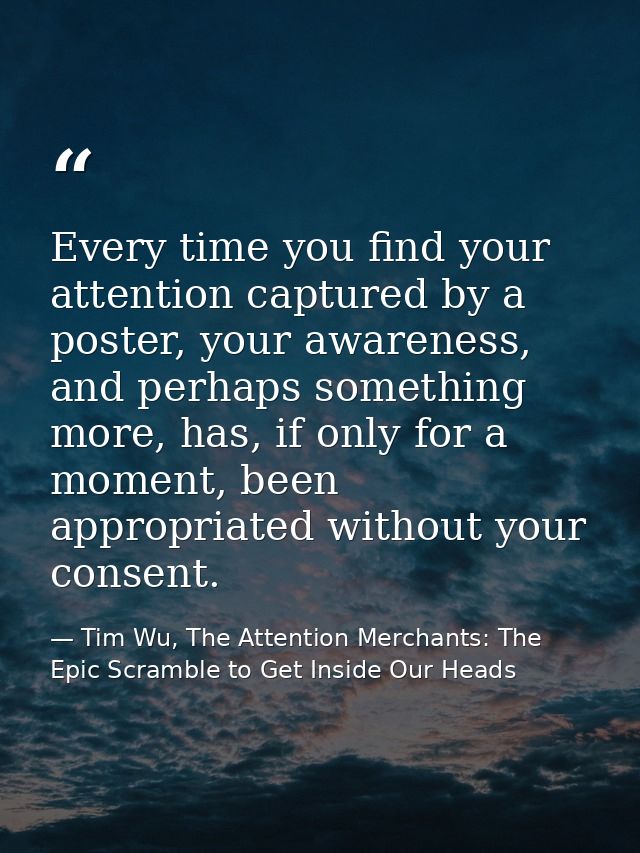 Every time you find your attention captured by a poster, your awareness, and perhaps something more, has, if only for a  — Tim Wu, The Attention Merchants: The Epic Scramble to Get Inside Our Heads