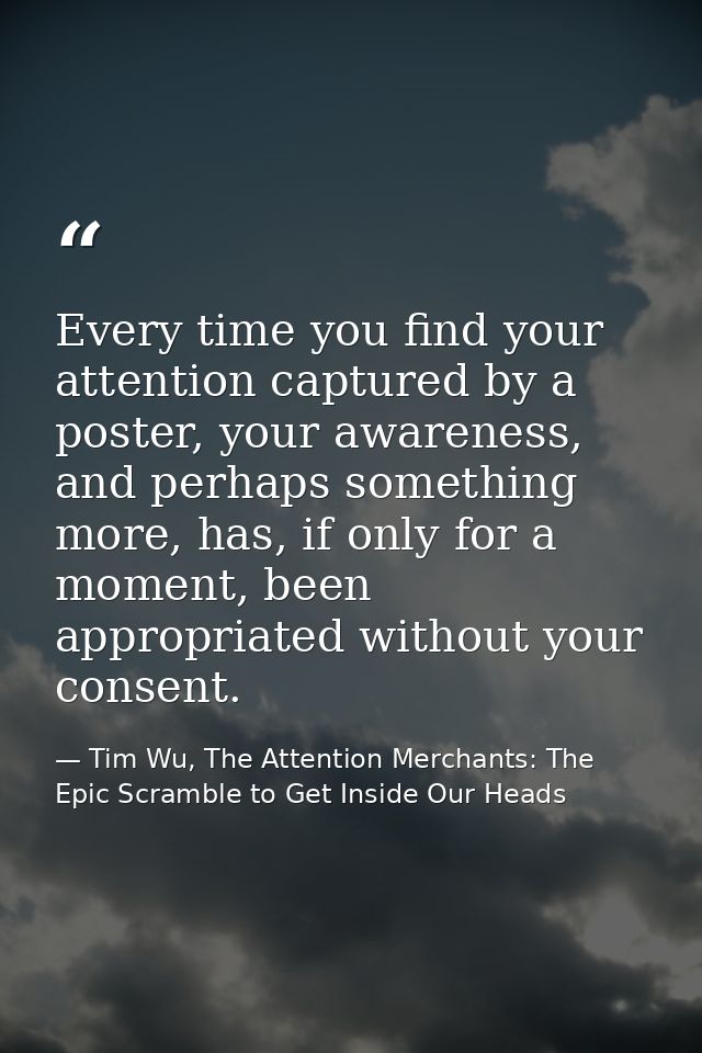 Every time you find your attention captured by a poster, your awareness, and perhaps something more, has, if only for a  — Tim Wu, The Attention Merchants: The Epic Scramble to Get Inside Our Heads