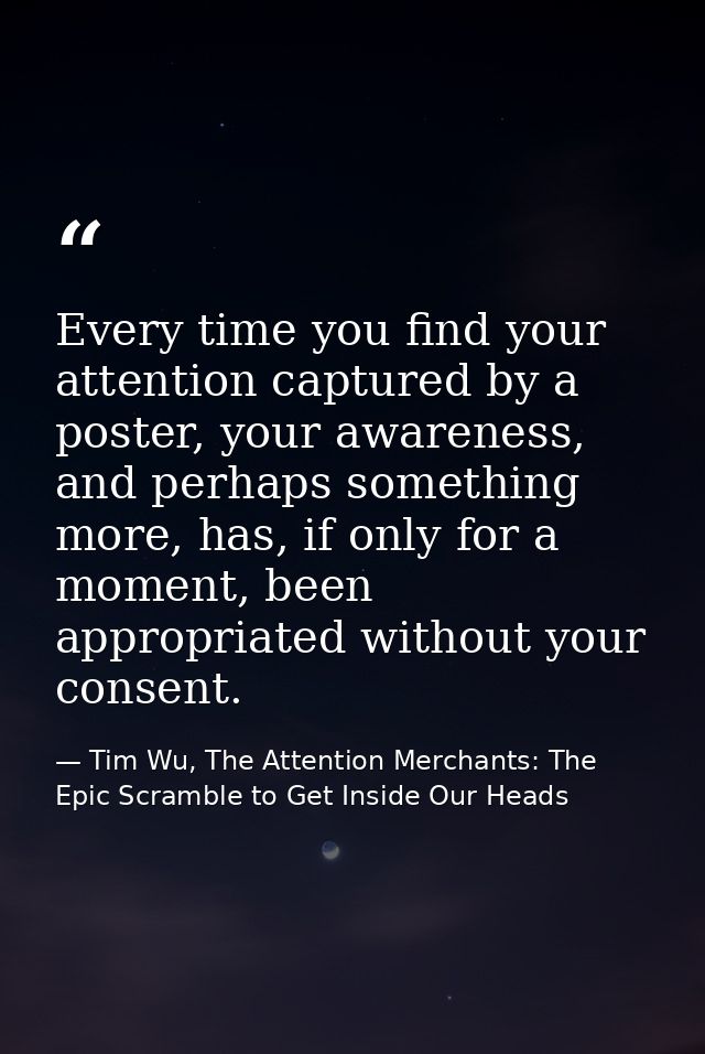 Every time you find your attention captured by a poster, your awareness, and perhaps something more, has, if only for a  — Tim Wu, The Attention Merchants: The Epic Scramble to Get Inside Our Heads