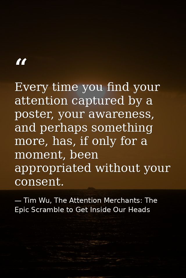 Every time you find your attention captured by a poster, your awareness, and perhaps something more, has, if only for a  — Tim Wu, The Attention Merchants: The Epic Scramble to Get Inside Our Heads