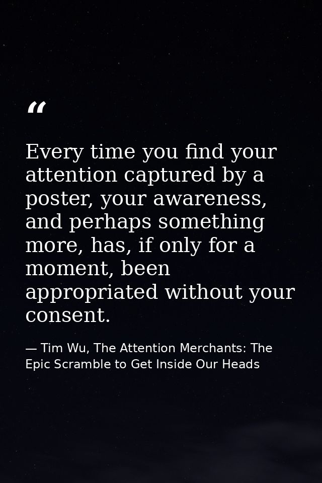 Every time you find your attention captured by a poster, your awareness, and perhaps something more, has, if only for a  — Tim Wu, The Attention Merchants: The Epic Scramble to Get Inside Our Heads