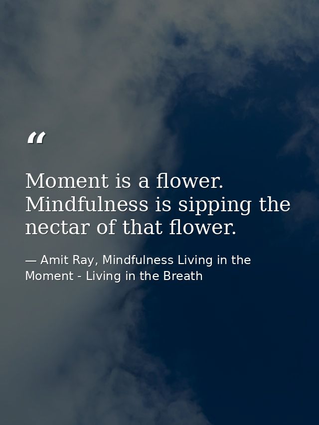 Moment is a flower. Mindfulness is sipping the nectar of that flower. — Amit Ray, Mindfulness Living in the Moment - Living in the Breath