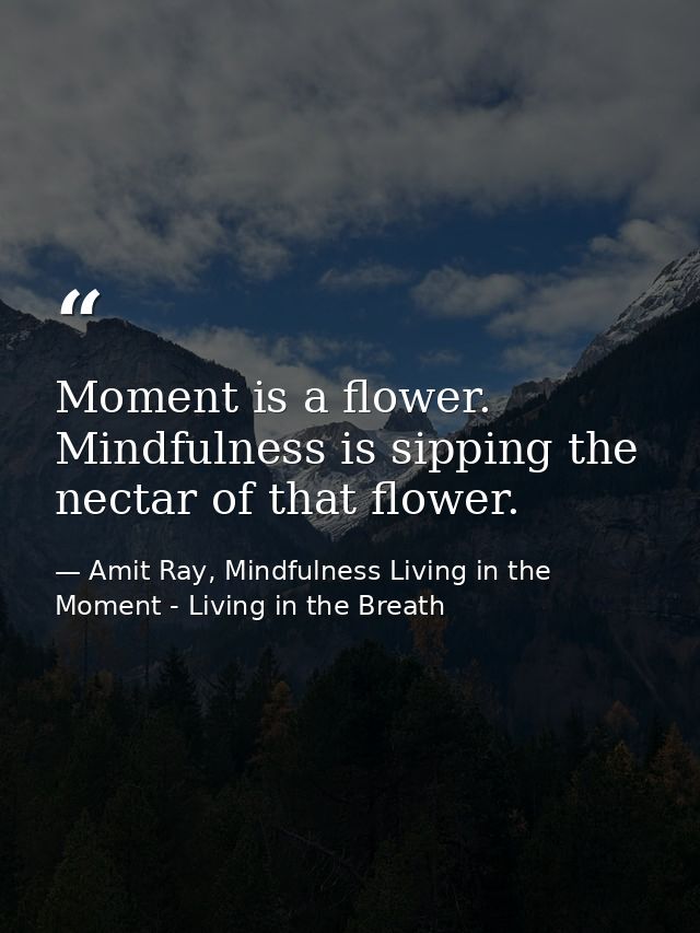 Moment is a flower. Mindfulness is sipping the nectar of that flower. — Amit Ray, Mindfulness Living in the Moment - Living in the Breath
