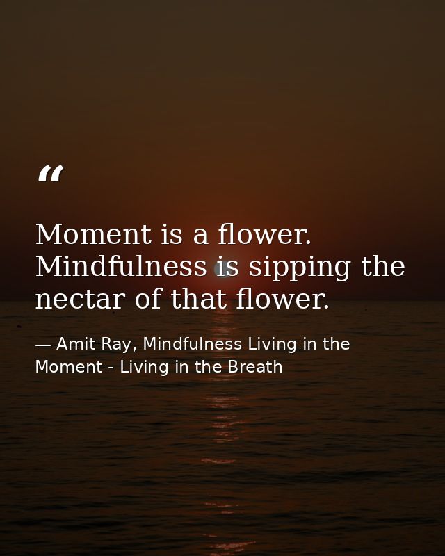 Moment is a flower. Mindfulness is sipping the nectar of that flower. — Amit Ray, Mindfulness Living in the Moment - Living in the Breath