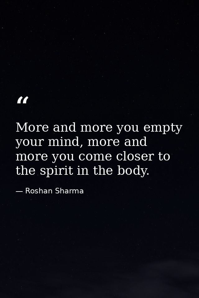 More and more you empty your mind, more and more you come closer to the spirit in the body. — Roshan Sharma