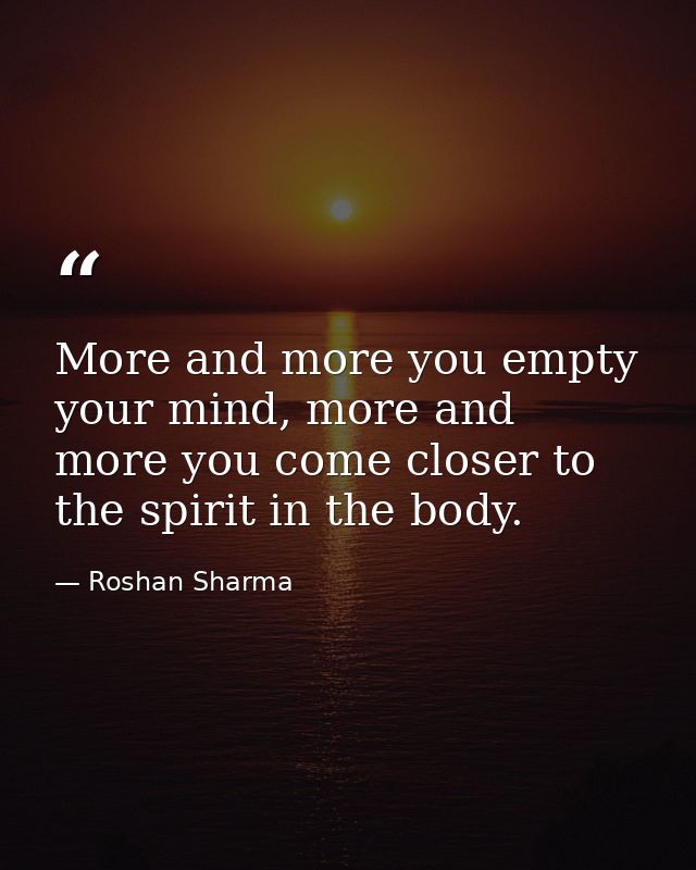 More and more you empty your mind, more and more you come closer to the spirit in the body. — Roshan Sharma