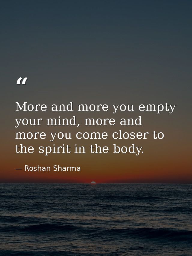 More and more you empty your mind, more and more you come closer to the spirit in the body. — Roshan Sharma