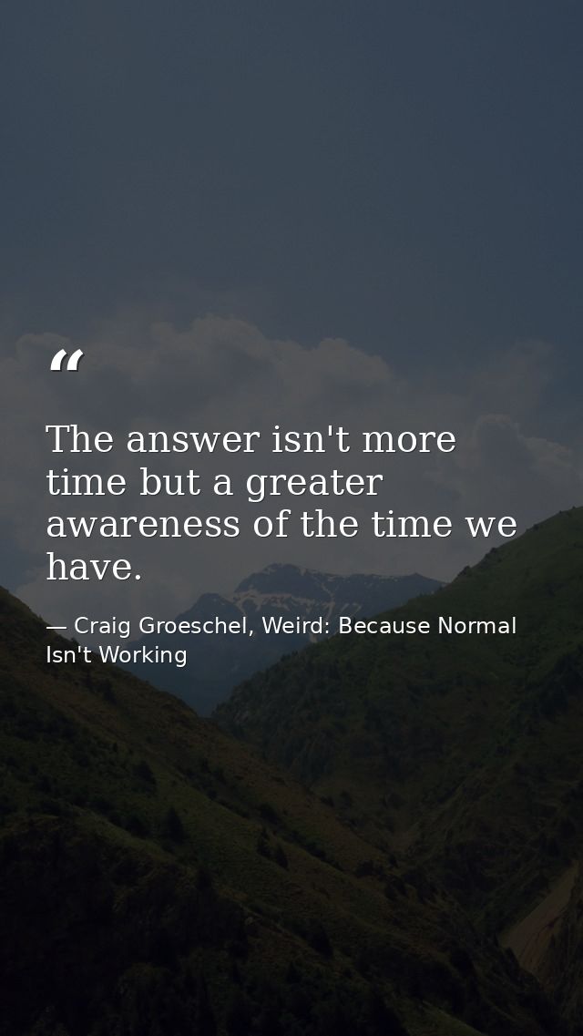 The answer isn't more time but a greater awareness of the time we have. — Craig Groeschel, Weird: Because Normal Isn't Working