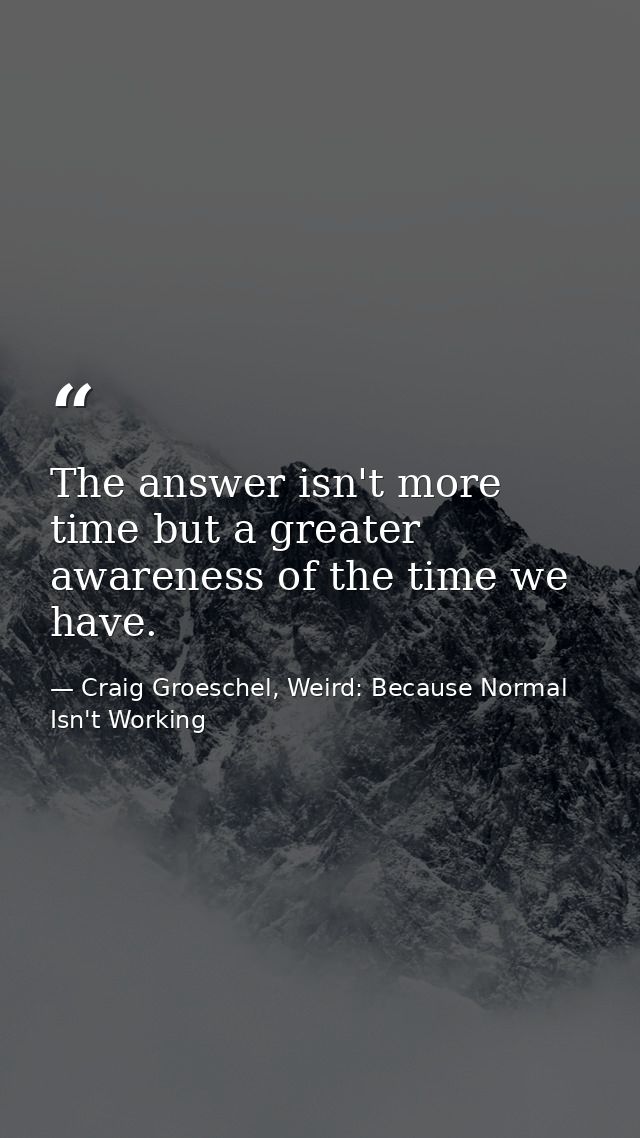 The answer isn't more time but a greater awareness of the time we have. — Craig Groeschel, Weird: Because Normal Isn't Working