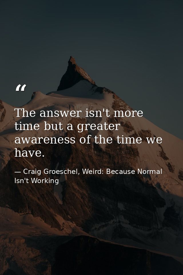 The answer isn't more time but a greater awareness of the time we have. — Craig Groeschel, Weird: Because Normal Isn't Working