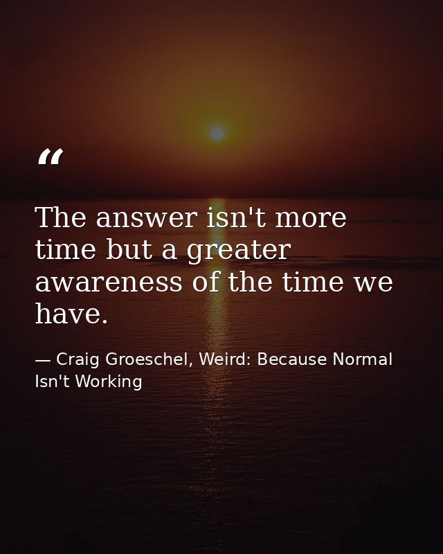 The answer isn't more time but a greater awareness of the time we have. — Craig Groeschel, Weird: Because Normal Isn't Working