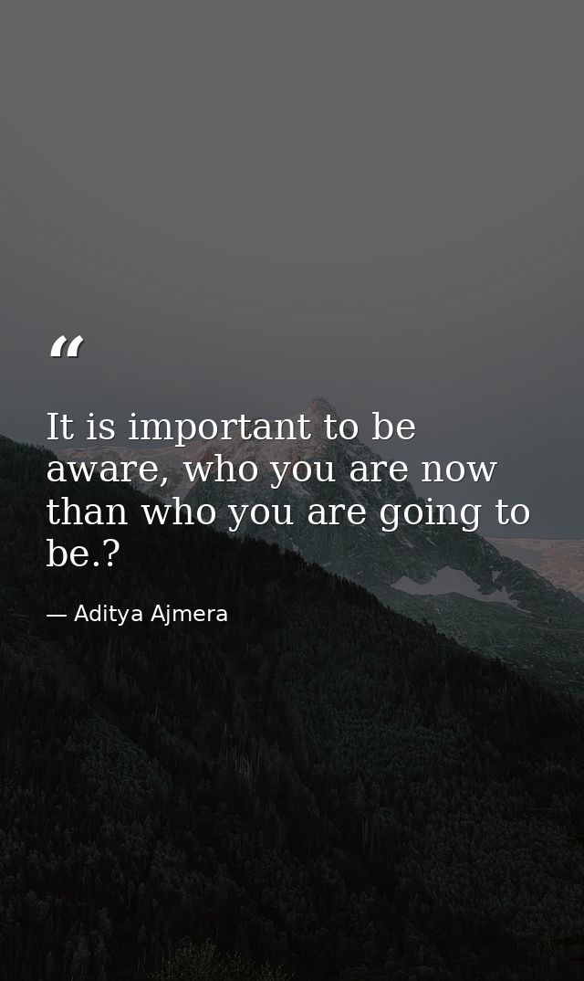 It is important to be aware, who you are now than who you are going to be.? — Aditya Ajmera