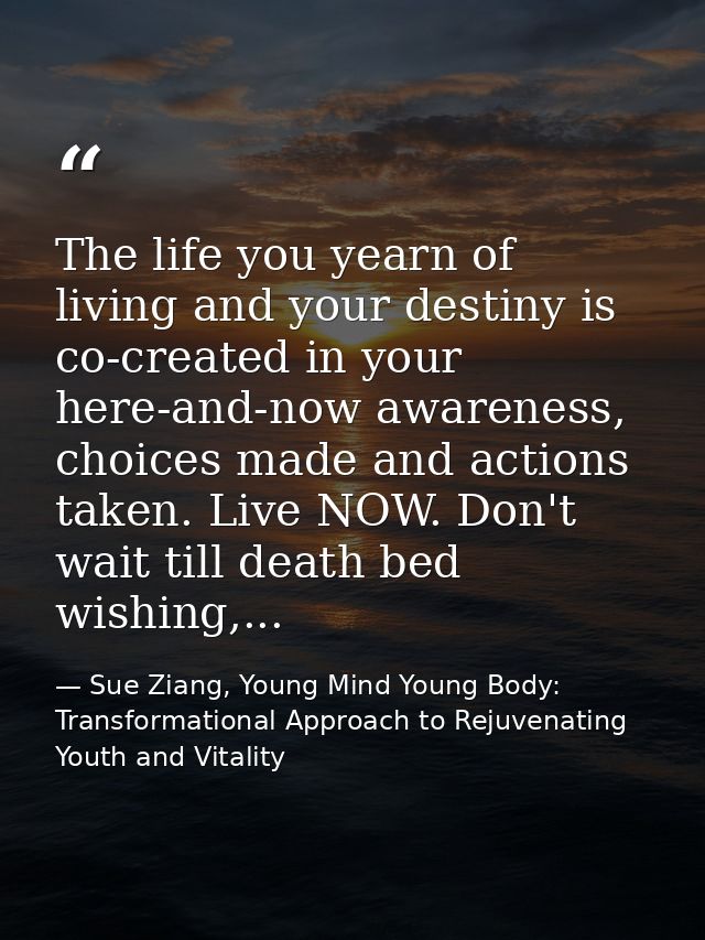 The life you yearn of living and your destiny is co-created in your here-and-now awareness, choices made and actions tak — Sue Ziang, Young Mind Young Body: Transformational Approach to Rejuvenating Youth and Vitality