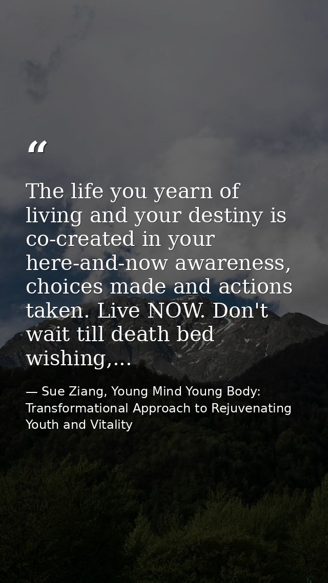 The life you yearn of living and your destiny is co-created in your here-and-now awareness, choices made and actions tak — Sue Ziang, Young Mind Young Body: Transformational Approach to Rejuvenating Youth and Vitality