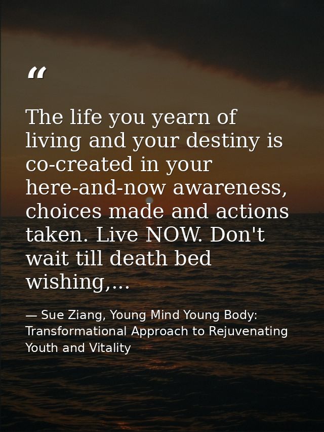 The life you yearn of living and your destiny is co-created in your here-and-now awareness, choices made and actions tak — Sue Ziang, Young Mind Young Body: Transformational Approach to Rejuvenating Youth and Vitality