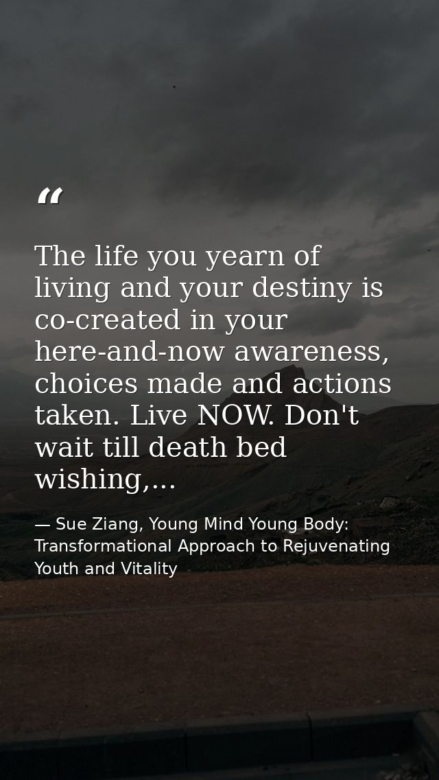 The life you yearn of living and your destiny is co-created in your here-and-now awareness, choices made and actions tak — Sue Ziang, Young Mind Young Body: Transformational Approach to Rejuvenating Youth and Vitality