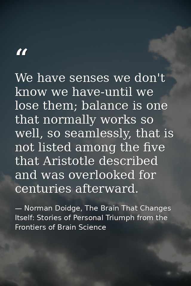 We have senses we don't know we have-until we lose them; balance is one that normally works so well, so seamlessly, that — Norman Doidge, The Brain That Changes Itself: Stories of Personal Triumph from the Frontiers of Brain Science