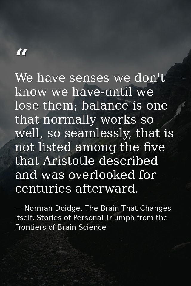 We have senses we don't know we have-until we lose them; balance is one that normally works so well, so seamlessly, that — Norman Doidge, The Brain That Changes Itself: Stories of Personal Triumph from the Frontiers of Brain Science