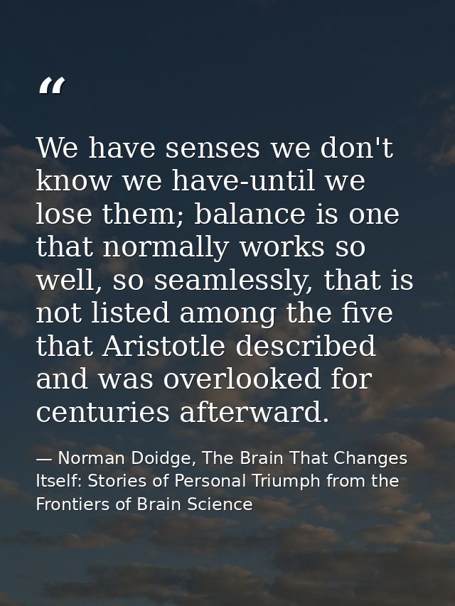 We have senses we don't know we have-until we lose them; balance is one that normally works so well, so seamlessly, that — Norman Doidge, The Brain That Changes Itself: Stories of Personal Triumph from the Frontiers of Brain Science