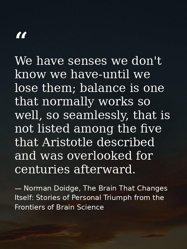 We have senses we don't know we have-until we lose them; balance is one that normally works so well, so seamlessly, that — Norman Doidge, The Brain That Changes Itself: Stories of Personal Triumph from the Frontiers of Brain Science