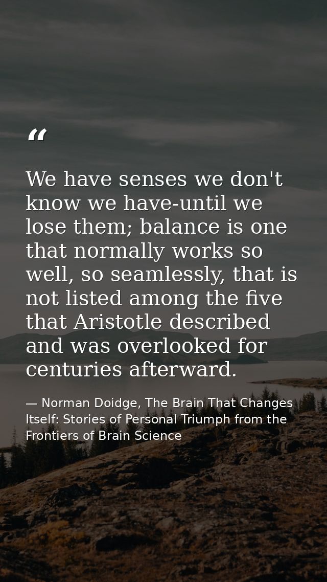 We have senses we don't know we have-until we lose them; balance is one that normally works so well, so seamlessly, that — Norman Doidge, The Brain That Changes Itself: Stories of Personal Triumph from the Frontiers of Brain Science