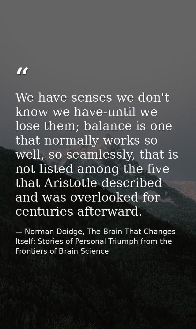 We have senses we don't know we have-until we lose them; balance is one that normally works so well, so seamlessly, that — Norman Doidge, The Brain That Changes Itself: Stories of Personal Triumph from the Frontiers of Brain Science
