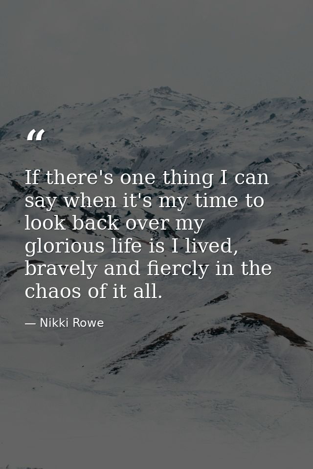 If there's one thing I can say when it's my time to look back over my glorious life is I lived, bravely and fiercly in t — Nikki Rowe