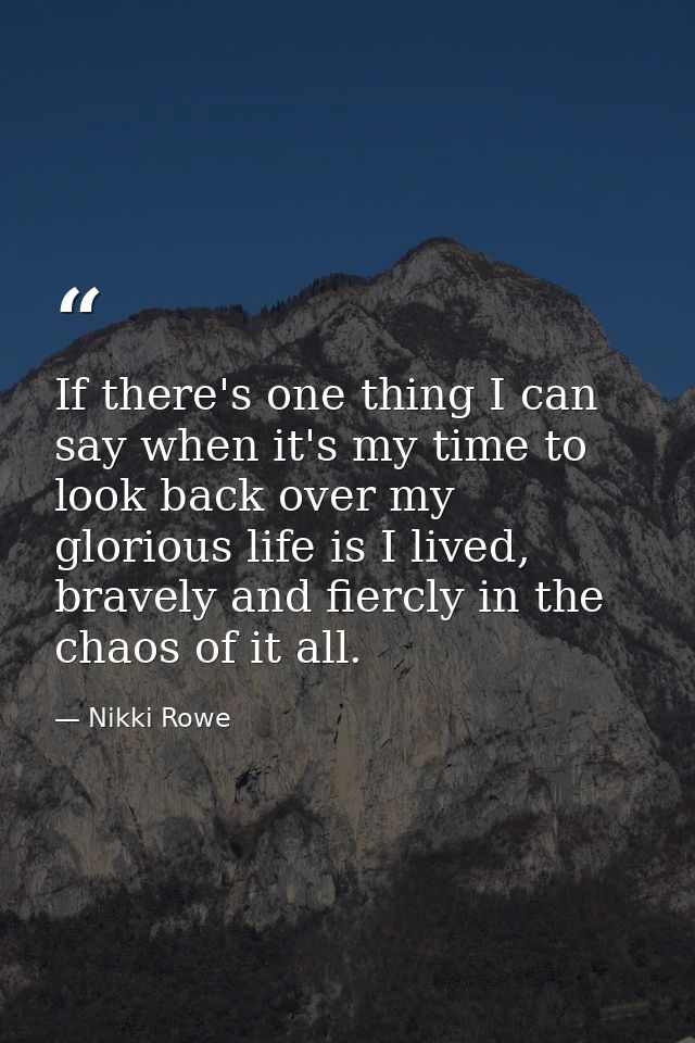 If there's one thing I can say when it's my time to look back over my glorious life is I lived, bravely and fiercly in t — Nikki Rowe