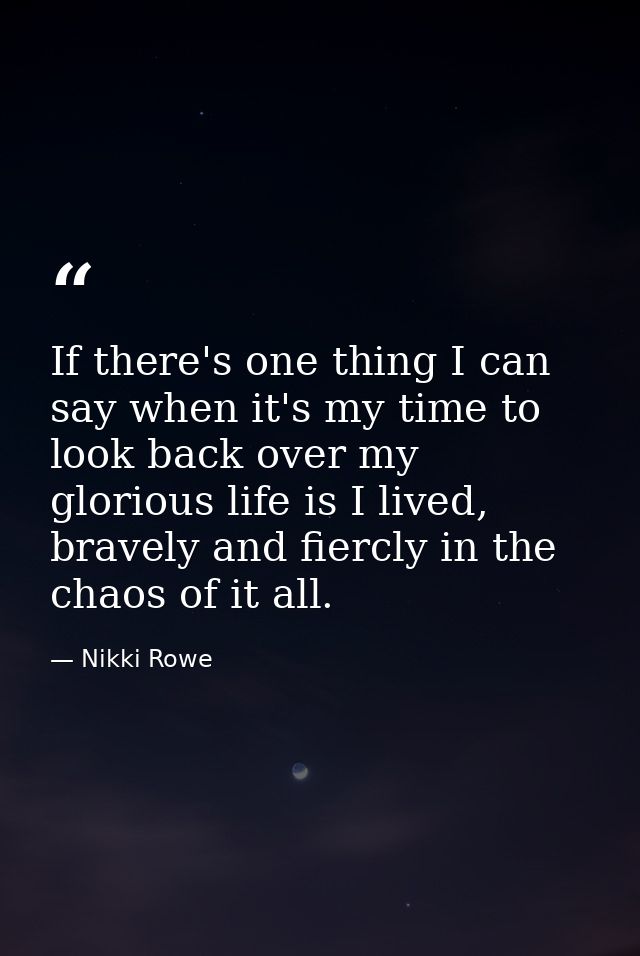 If there's one thing I can say when it's my time to look back over my glorious life is I lived, bravely and fiercly in t — Nikki Rowe