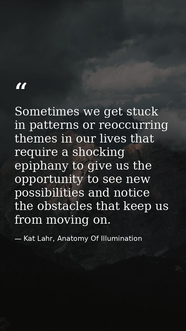 Sometimes we get stuck in patterns or reoccurring themes in our lives that require a shocking epiphany to give us the op — Kat Lahr, Anatomy Of Illumination