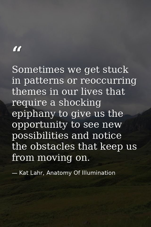 Sometimes we get stuck in patterns or reoccurring themes in our lives that require a shocking epiphany to give us the op — Kat Lahr, Anatomy Of Illumination