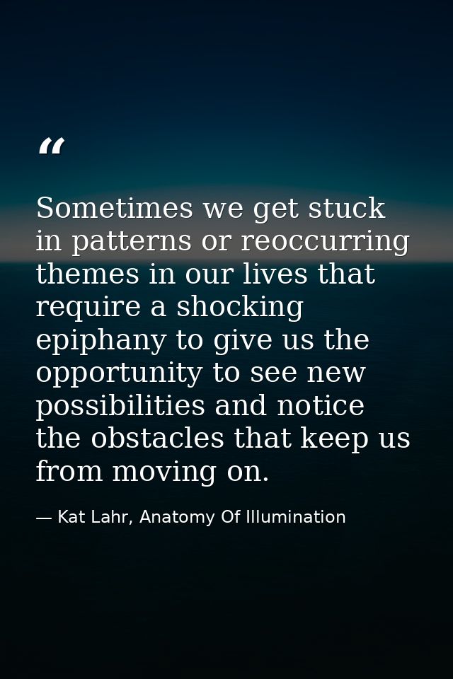 Sometimes we get stuck in patterns or reoccurring themes in our lives that require a shocking epiphany to give us the op — Kat Lahr, Anatomy Of Illumination