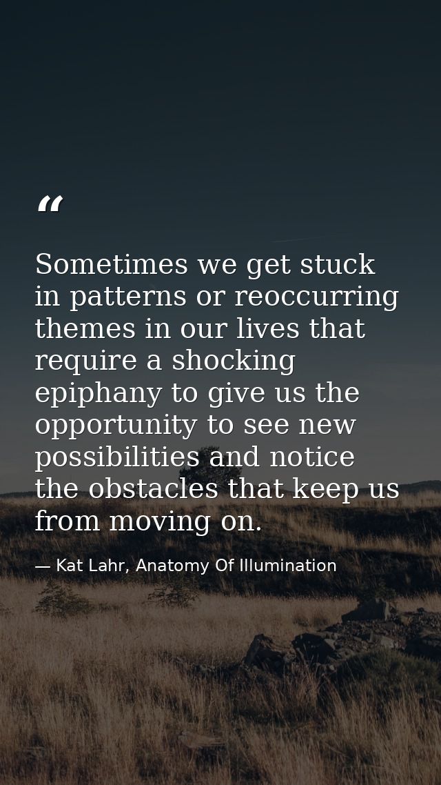 Sometimes we get stuck in patterns or reoccurring themes in our lives that require a shocking epiphany to give us the op — Kat Lahr, Anatomy Of Illumination