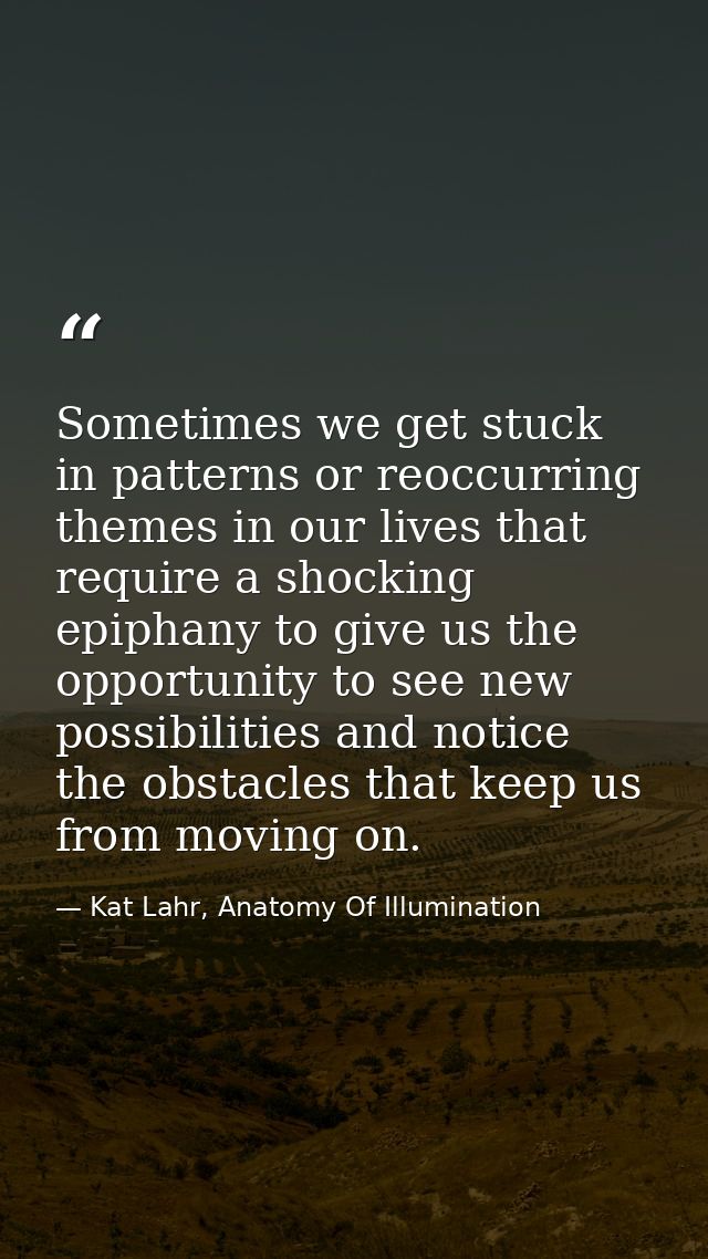 Sometimes we get stuck in patterns or reoccurring themes in our lives that require a shocking epiphany to give us the op — Kat Lahr, Anatomy Of Illumination