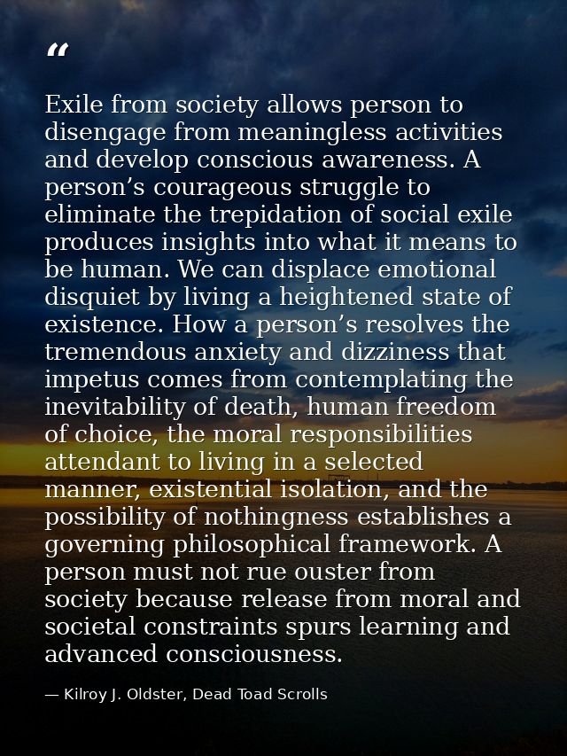Exile from society allows person to disengage from meaningless activities and develop conscious awareness. A person’s co — Kilroy J. Oldster, Dead Toad Scrolls