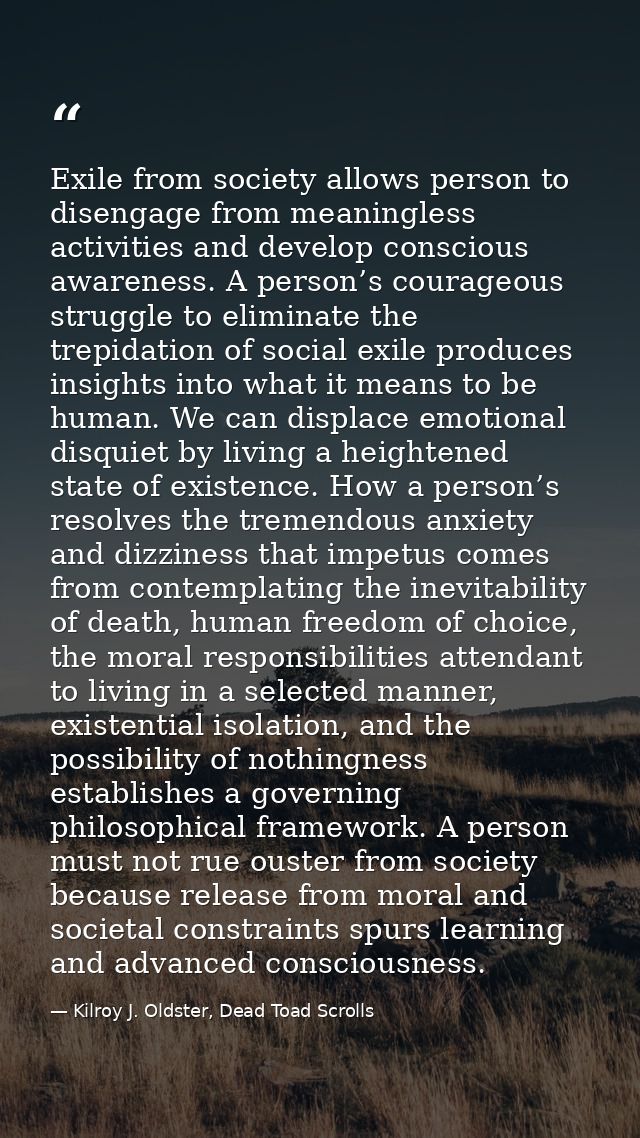 Exile from society allows person to disengage from meaningless activities and develop conscious awareness. A person’s co — Kilroy J. Oldster, Dead Toad Scrolls