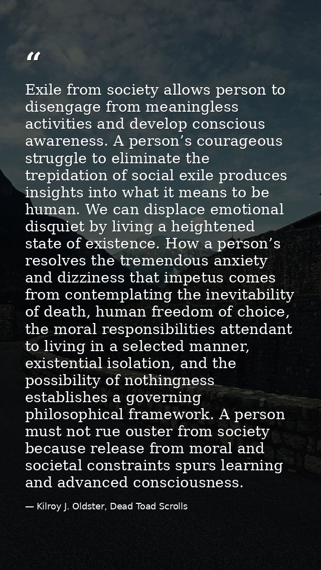 Exile from society allows person to disengage from meaningless activities and develop conscious awareness. A person’s co — Kilroy J. Oldster, Dead Toad Scrolls