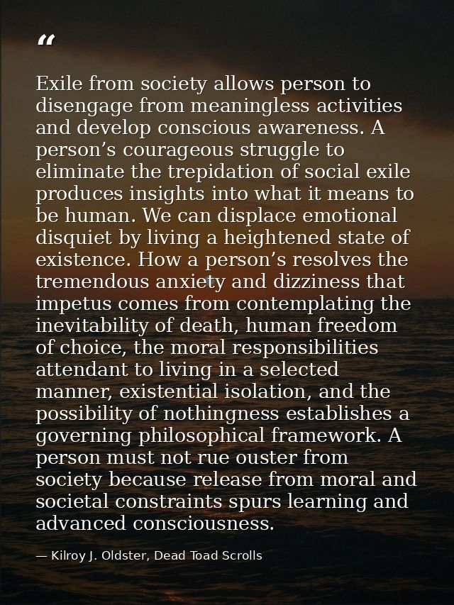 Exile from society allows person to disengage from meaningless activities and develop conscious awareness. A person’s co — Kilroy J. Oldster, Dead Toad Scrolls
