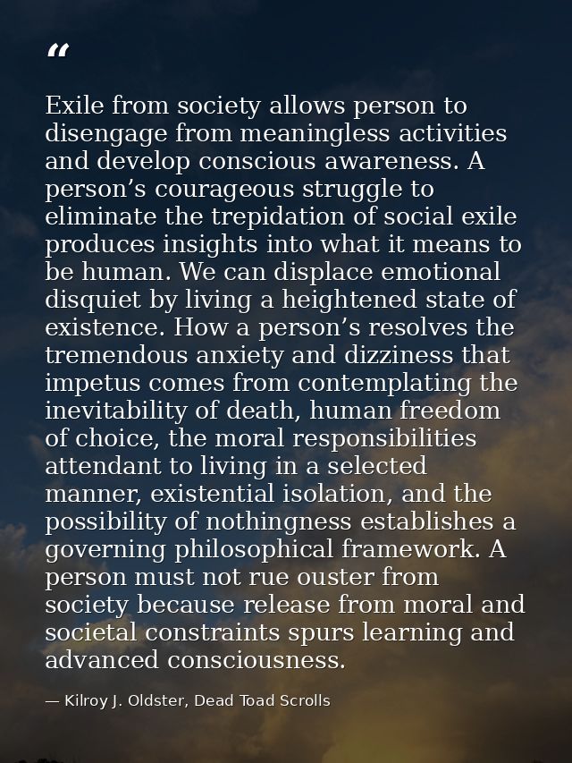 Exile from society allows person to disengage from meaningless activities and develop conscious awareness. A person’s co — Kilroy J. Oldster, Dead Toad Scrolls