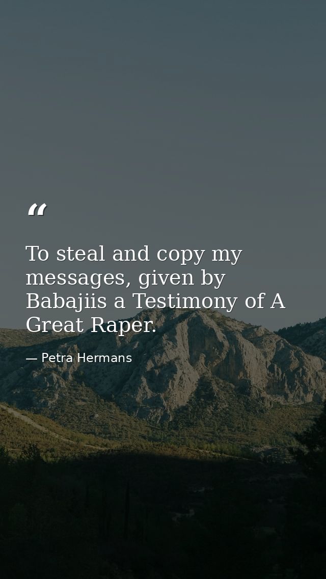 To steal and copy my messages, given by Babajiis a Testimony of A Great Raper. — Petra Hermans