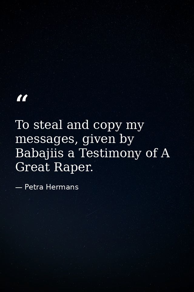 To steal and copy my messages, given by Babajiis a Testimony of A Great Raper. — Petra Hermans