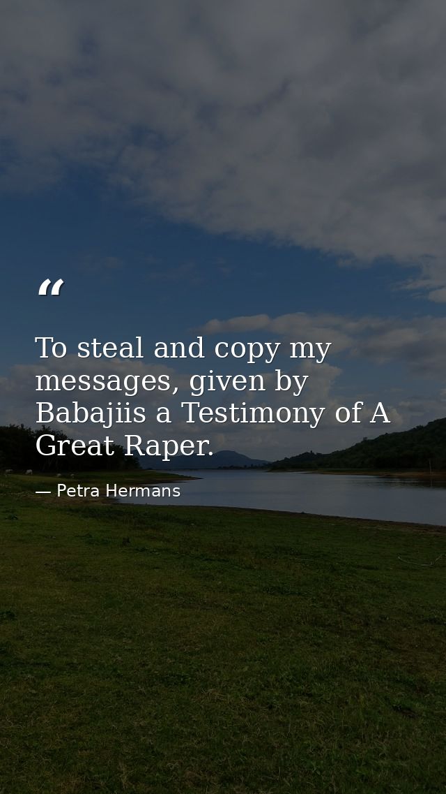 To steal and copy my messages, given by Babajiis a Testimony of A Great Raper. — Petra Hermans