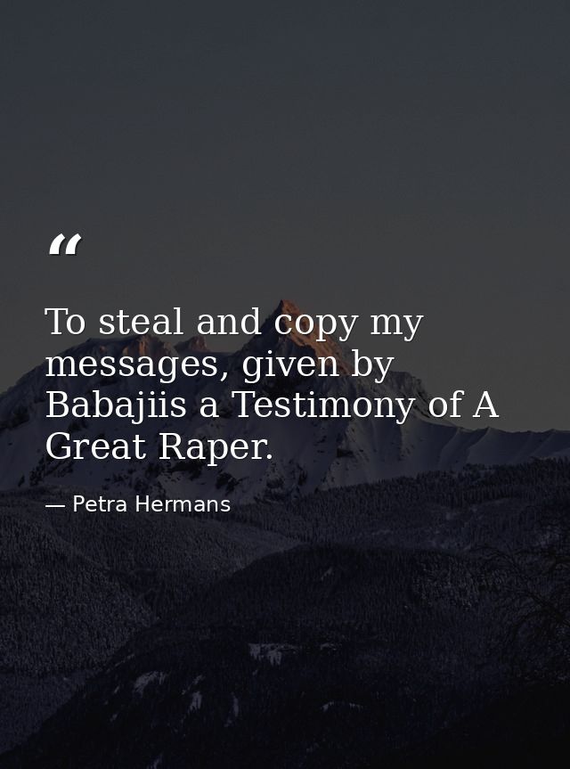 To steal and copy my messages, given by Babajiis a Testimony of A Great Raper. — Petra Hermans