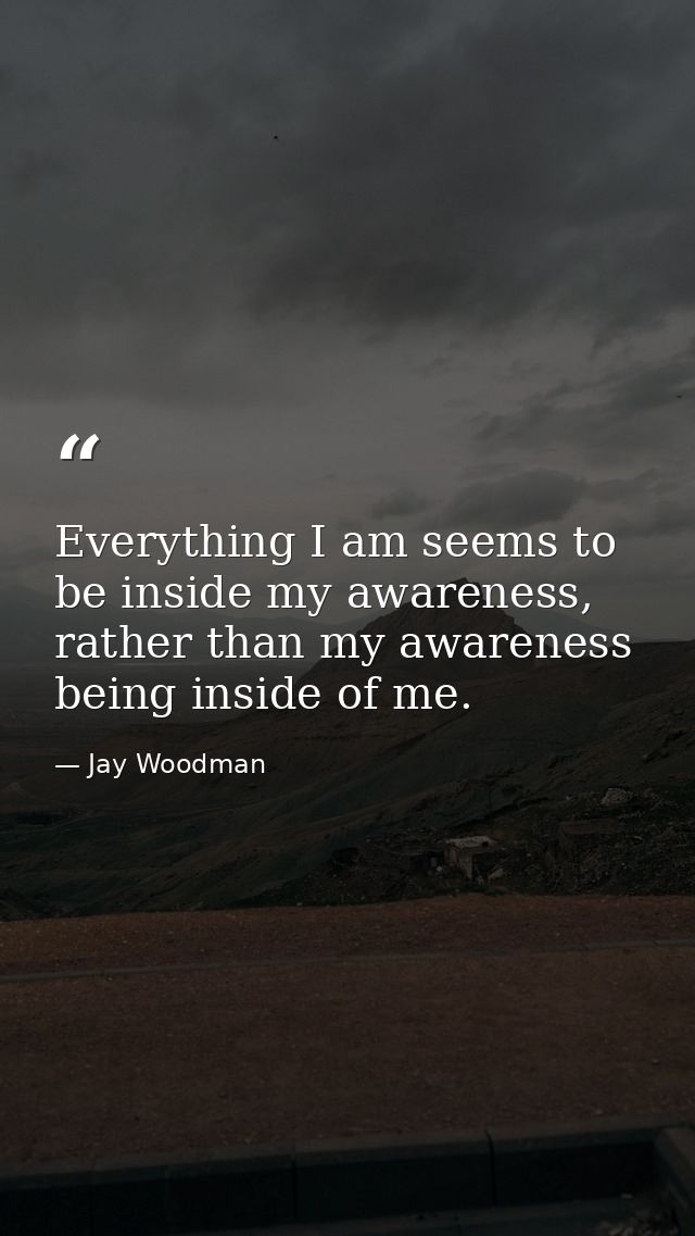 Everything I am seems to be inside my awareness, rather than my awareness being inside of me. — Jay Woodman