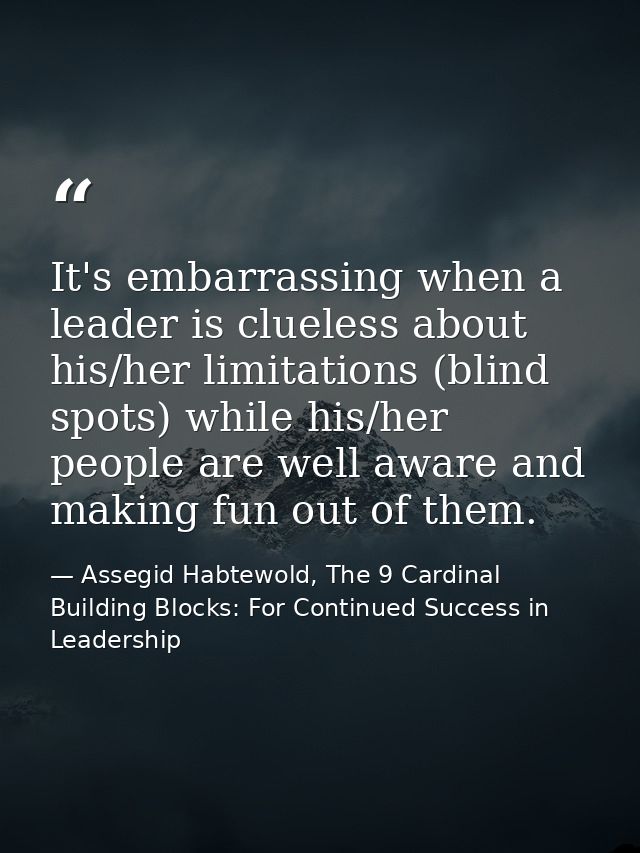 It's embarrassing when a leader is clueless about his/her limitations (blind spots) while his/her people are well aware  — Assegid Habtewold, The 9 Cardinal Building Blocks: For Continued Success in Leadership