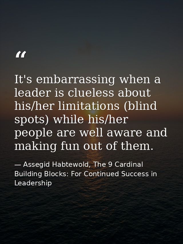 It's embarrassing when a leader is clueless about his/her limitations (blind spots) while his/her people are well aware  — Assegid Habtewold, The 9 Cardinal Building Blocks: For Continued Success in Leadership