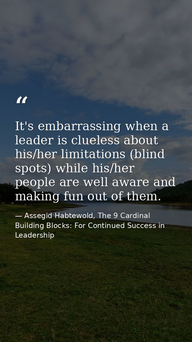 It's embarrassing when a leader is clueless about his/her limitations (blind spots) while his/her people are well aware  — Assegid Habtewold, The 9 Cardinal Building Blocks: For Continued Success in Leadership