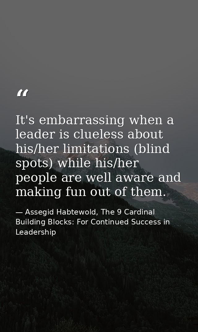 It's embarrassing when a leader is clueless about his/her limitations (blind spots) while his/her people are well aware  — Assegid Habtewold, The 9 Cardinal Building Blocks: For Continued Success in Leadership