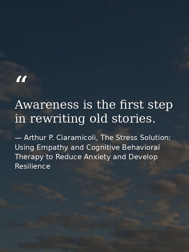 Awareness is the first step in rewriting old stories. — Arthur P. Ciaramicoli, The Stress Solution: Using Empathy and Cognitive Behavioral Therapy to Reduce Anxiety and Develop Resilience