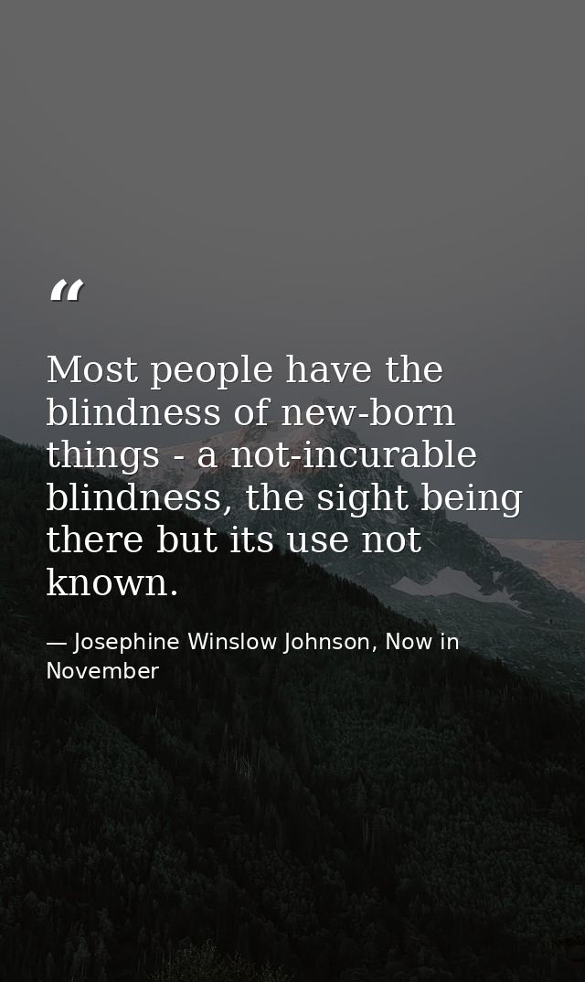 Most people have the blindness of new-born things - a not-incurable blindness, the sight being there but its use not kno — Josephine Winslow Johnson, Now in November